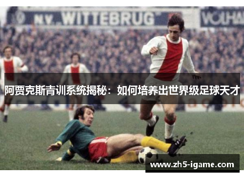 阿贾克斯青训系统揭秘：如何培养出世界级足球天才