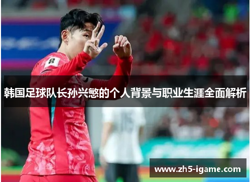 韩国足球队长孙兴慜的个人背景与职业生涯全面解析 韩国足球队长孙兴慜的个人背景与职业生涯全面解析