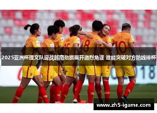 2025亚洲杯理文队迎战越南劲旅展开激烈角逐 谁能突破对方防线捧杯 2025亚洲杯理文队迎战越南劲旅展开激烈角逐 谁能突破对方防线捧杯