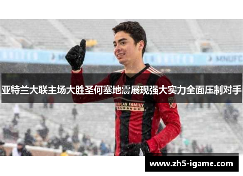 亚特兰大联主场大胜圣何塞地震展现强大实力全面压制对手