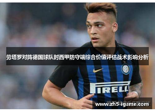 劳塔罗对阵德国球队时西甲防守端综合价值评估战术影响分析 劳塔罗对阵德国球队时西甲防守端综合价值评估战术影响分析