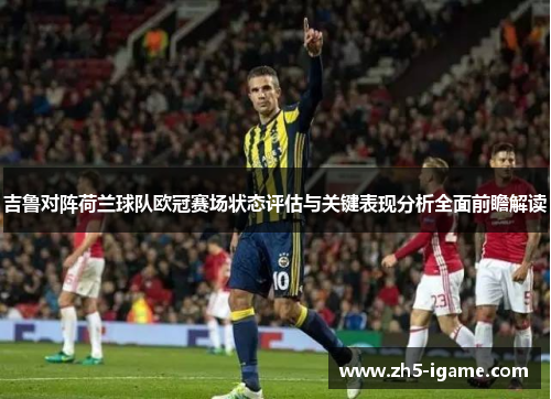 吉鲁对阵荷兰球队欧冠赛场状态评估与关键表现分析全面前瞻解读
