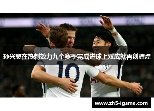 孙兴慜在热刺效力九个赛季完成进球上双成就再创辉煌