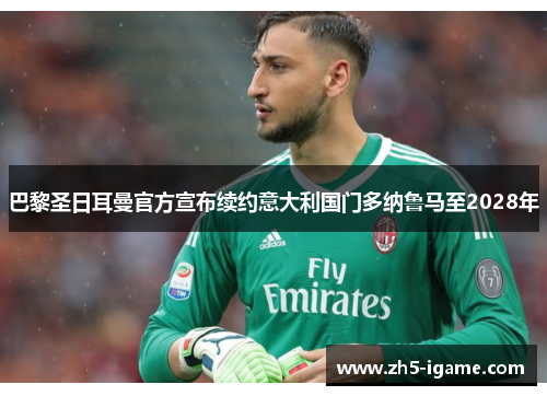 巴黎圣日耳曼官方宣布续约意大利国门多纳鲁马至2028年 巴黎圣日耳曼官方宣布续约意大利国门多纳鲁马至2028年