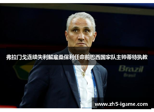 弗拉门戈连续失利解雇桑保利任命前巴西国家队主帅蒂特执教 弗拉门戈连续失利解雇桑保利任命前巴西国家队主帅蒂特执教