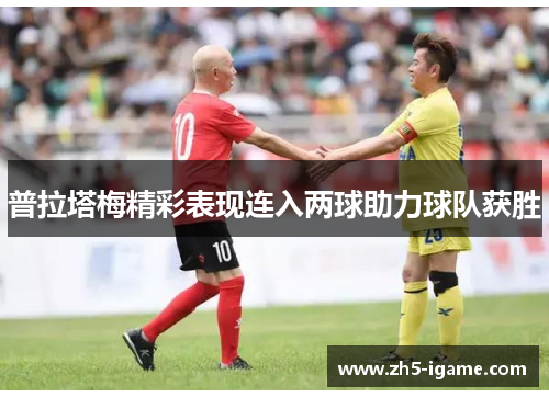 普拉塔梅精彩表现连入两球助力球队获胜 普拉塔梅精彩表现连入两球助力球队获胜