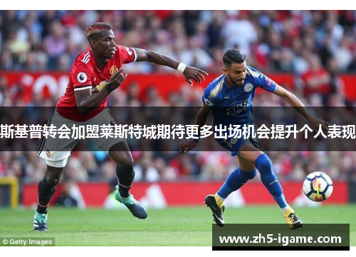 斯基普转会加盟莱斯特城期待更多出场机会提升个人表现 斯基普转会加盟莱斯特城期待更多出场机会提升个人表现