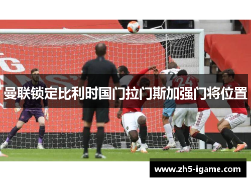 曼联锁定比利时国门拉门斯加强门将位置 曼联锁定比利时国门拉门斯加强门将位置