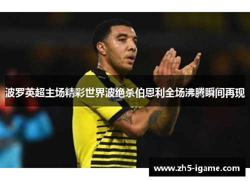 波罗英超主场精彩世界波绝杀伯恩利全场沸腾瞬间再现