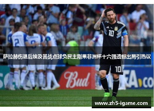 萨拉赫伤退后埃及苦战点球负民主刚果非洲杯十六强遗憾出局引热议 萨拉赫伤退后埃及苦战点球负民主刚果非洲杯十六强遗憾出局引热议