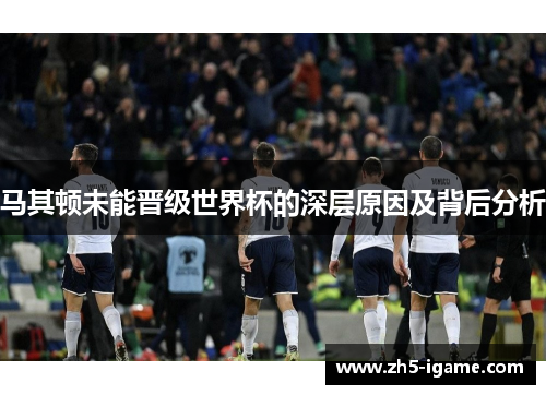 马其顿未能晋级世界杯的深层原因及背后分析 马其顿未能晋级世界杯的深层原因及背后分析
