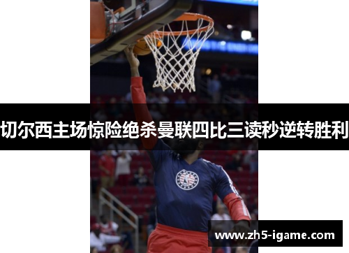 切尔西主场惊险绝杀曼联四比三读秒逆转胜利