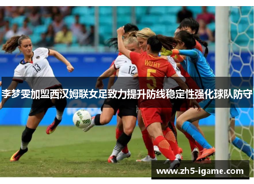 李梦雯加盟西汉姆联女足致力提升防线稳定性强化球队防守 李梦雯加盟西汉姆联女足致力提升防线稳定性强化球队防守