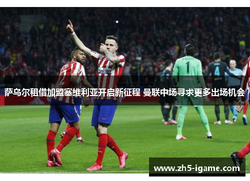 萨乌尔租借加盟塞维利亚开启新征程 曼联中场寻求更多出场机会 萨乌尔租借加盟塞维利亚开启新征程 曼联中场寻求更多出场机会