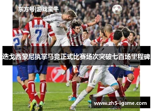 迭戈西蒙尼执掌马竞正式比赛场次突破七百场里程碑 迭戈西蒙尼执掌马竞正式比赛场次突破七百场里程碑