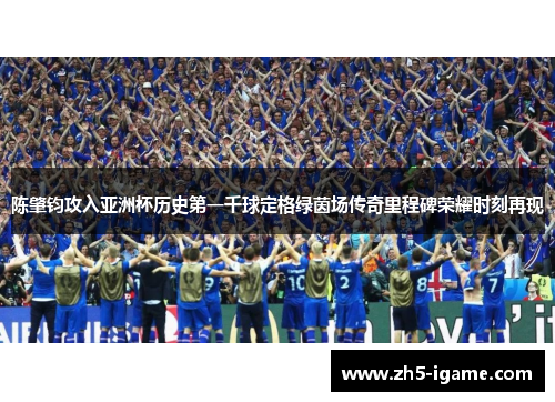 陈肇钧攻入亚洲杯历史第一千球定格绿茵场传奇里程碑荣耀时刻再现 陈肇钧攻入亚洲杯历史第一千球定格绿茵场传奇里程碑荣耀时刻再现