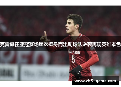 克雷桑在亚冠赛场屡次挺身而出助球队逆袭再现英雄本色 克雷桑在亚冠赛场屡次挺身而出助球队逆袭再现英雄本色
